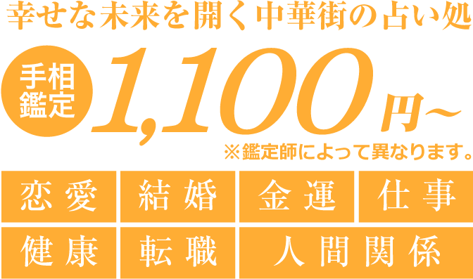 幸せな未来を開く中華街の占い処　【手相鑑定】1,000円～※鑑定師によって異なります。　恋愛・結婚・金運・仕事・健康・転職・人間関係